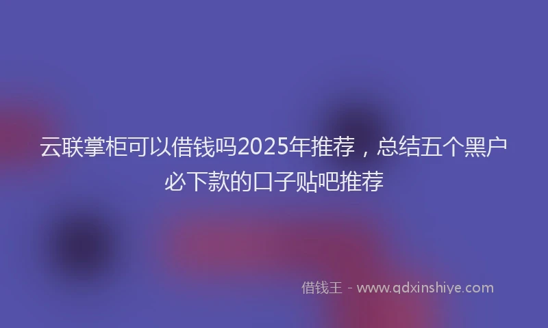 云联掌柜可以借钱吗2025年推荐，总结五个黑户必下款的口子贴吧推荐