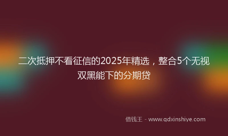 二次抵押不看征信的2025年精选，整合5个无视双黑能下的分期贷