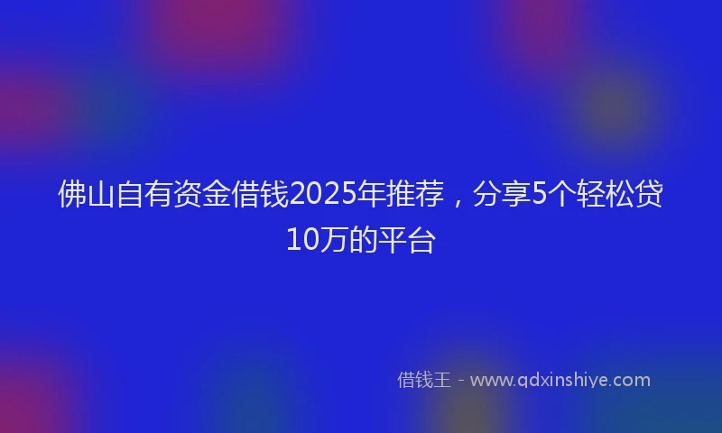 佛山自有资金借钱2025年推荐，分享5个轻松贷10万的平台