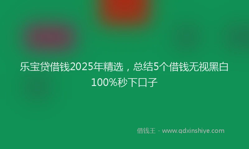 乐宝贷借钱2025年精选，总结5个借钱无视黑白100%秒下口子