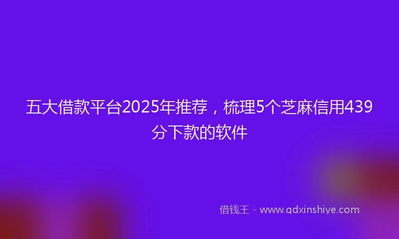 五大借款平台2025年推荐，梳理5个芝麻信用439分下款的软件