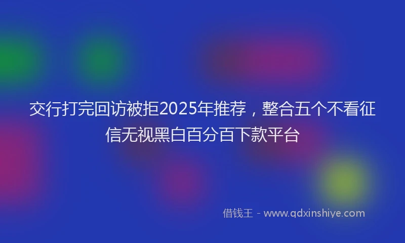 交行打完回访被拒2025年推荐，整合五个不看征信无视黑白百分百下款平台
