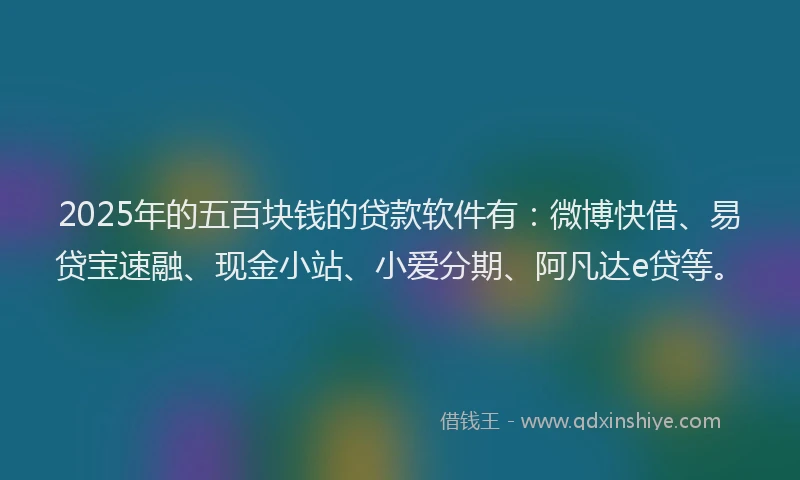 2025年的五百块钱的贷款软件有：微博快借、易贷宝速融、现金小站、小爱分期、阿凡达e贷等。