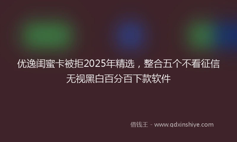 优逸闺蜜卡被拒2025年精选，整合五个不看征信无视黑白百分百下款软件