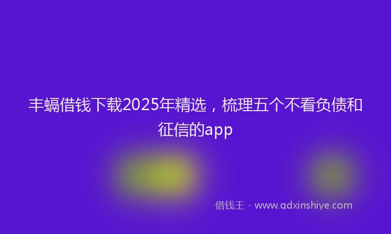 丰螎借钱下载2025年精选，梳理五个不看负债和征信的app