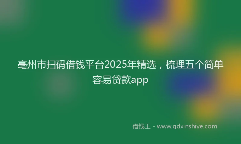 亳州市扫码借钱平台2025年精选，梳理五个简单容易贷款app