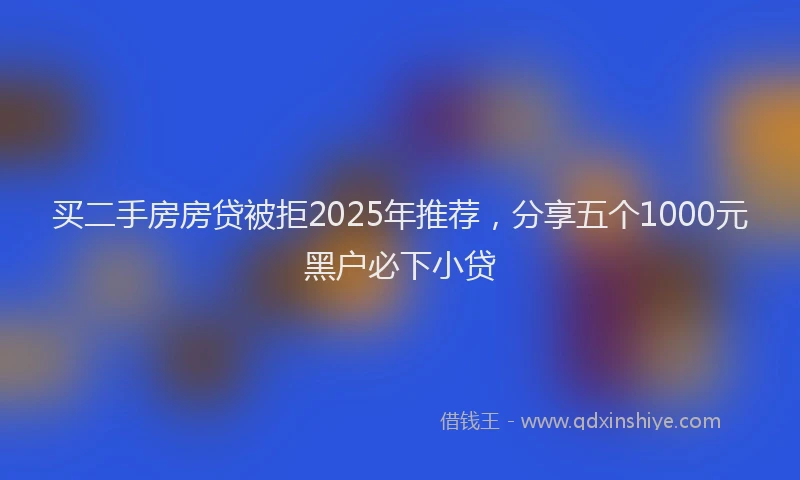买二手房房贷被拒2025年推荐，分享五个1000元黑户必下小贷