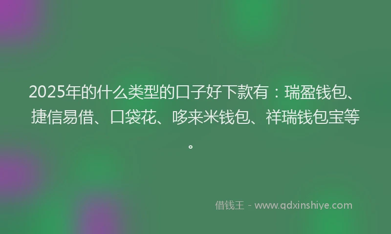 2025年的什么类型的口子好下款有：瑞盈钱包、捷信易借、口袋花、哆来米钱包、祥瑞钱包宝等。