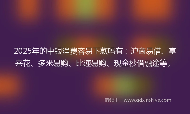 2025年的中银消费容易下款吗有：沪商易借、享来花、多米易购、比速易购、现金秒借融途等。