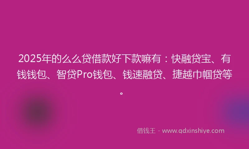 2025年的么么贷借款好下款嘛有：快融贷宝、有钱钱包、智贷Pro钱包、钱速融贷、捷越巾帼贷等。