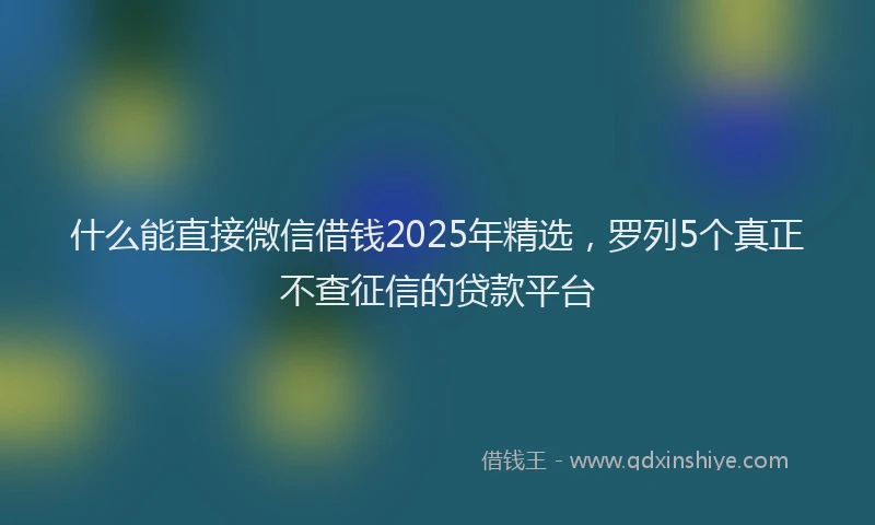 什么能直接微信借钱2025年精选，罗列5个真正不查征信的贷款平台