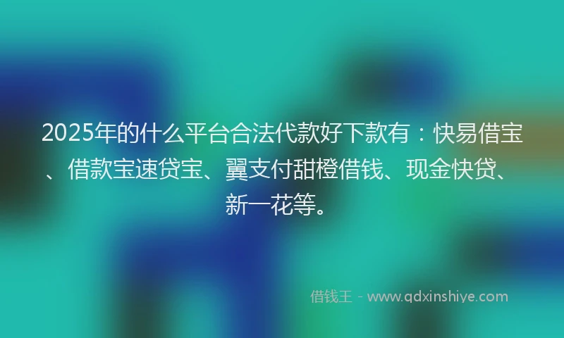 2025年的什么平台合法代款好下款有：快易借宝、借款宝速贷宝、翼支付甜橙借钱、现金快贷、新一花等。