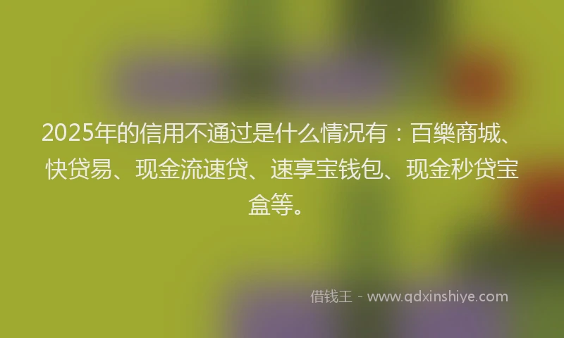 2025年的信用不通过是什么情况有：百樂商城、快贷易、现金流速贷、速享宝钱包、现金秒贷宝盒等。