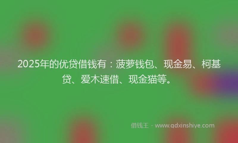 2025年的优贷借钱有：菠萝钱包、现金易、柯基贷、爱木速借、现金猫等。