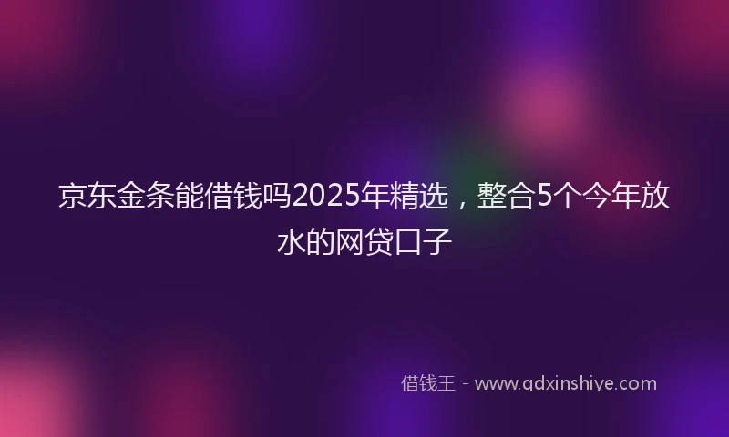 京东金条能借钱吗2025年精选，整合5个今年放水的网贷口子