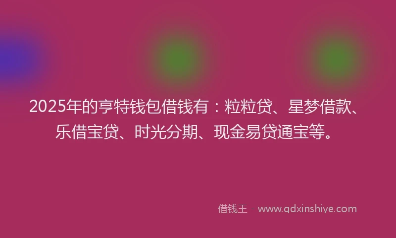 2025年的亨特钱包借钱有：粒粒贷、星梦借款、乐借宝贷、时光分期、现金易贷通宝等。
