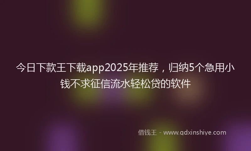 今日下款王下载app2025年推荐，归纳5个急用小钱不求征信流水轻松贷的软件