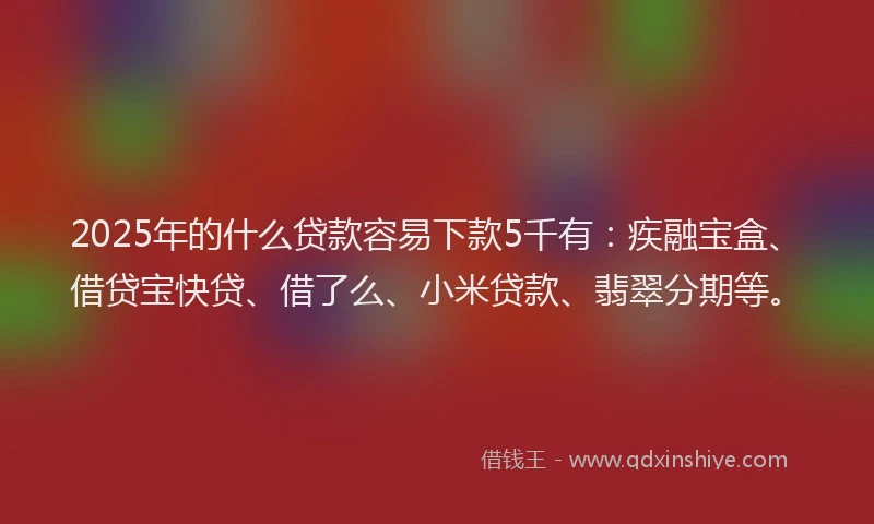2025年的什么贷款容易下款5千有：疾融宝盒、借贷宝快贷、借了么、小米贷款、翡翠分期等。
