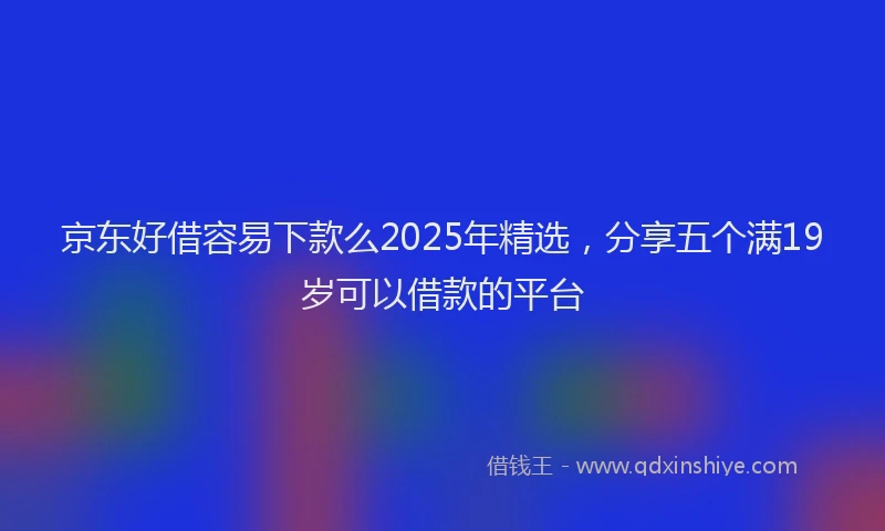 京东好借容易下款么2025年精选，分享五个满19岁可以借款的平台