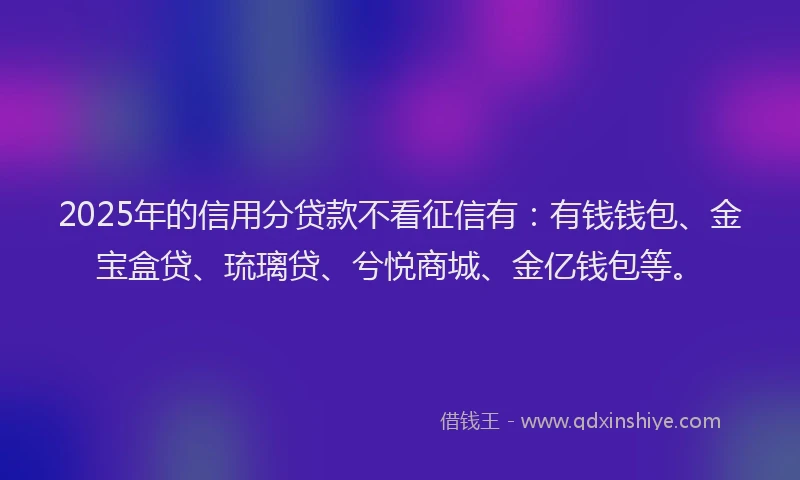 2025年的信用分贷款不看征信有：有钱钱包、金宝盒贷、琉璃贷、兮悦商城、金亿钱包等。