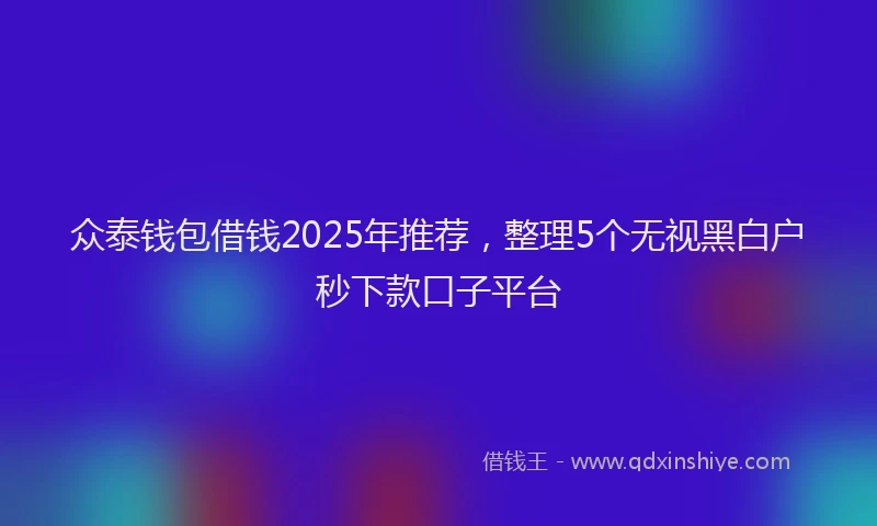 众泰钱包借钱2025年推荐，整理5个无视黑白户秒下款口子平台