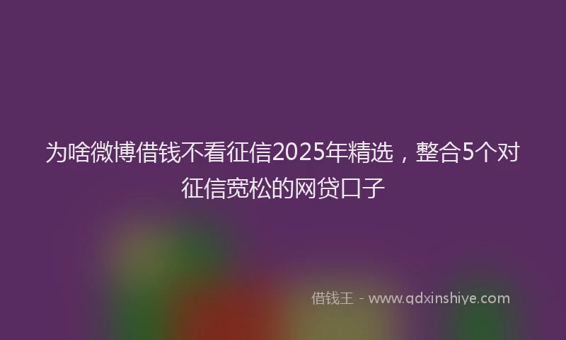 为啥微博借钱不看征信2025年精选,整合5个对征信宽松的网贷口子