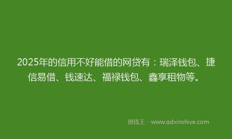 2025年的信用不好能借的网贷有：瑞泽钱包、捷信易借、钱速达、福禄钱包、鑫享租物等。