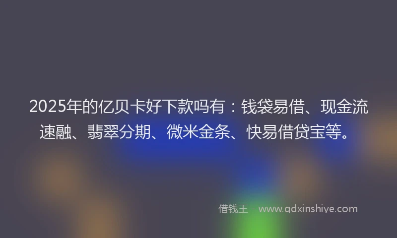 2025年的亿贝卡好下款吗有：钱袋易借、现金流速融、翡翠分期、微米金条、快易借贷宝等。
