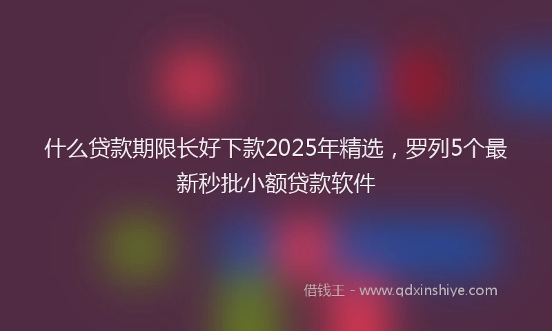 什么贷款期限长好下款2025年精选，罗列5个最新秒批小额贷款软件