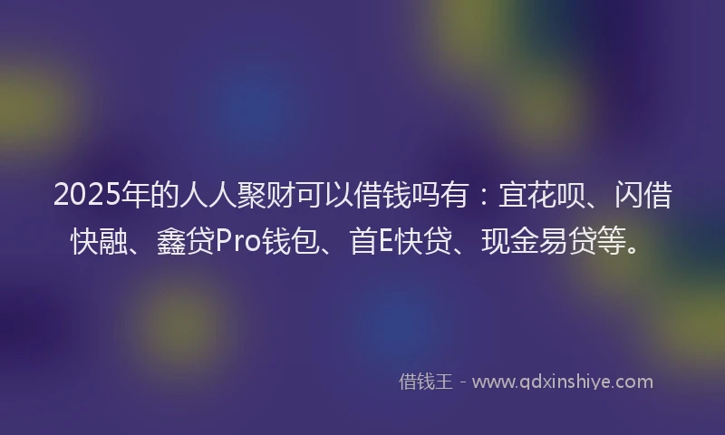 2025年的人人聚财可以借钱吗有：宜花呗、闪借快融、鑫贷Pro钱包、首E快贷、现金易贷等。
