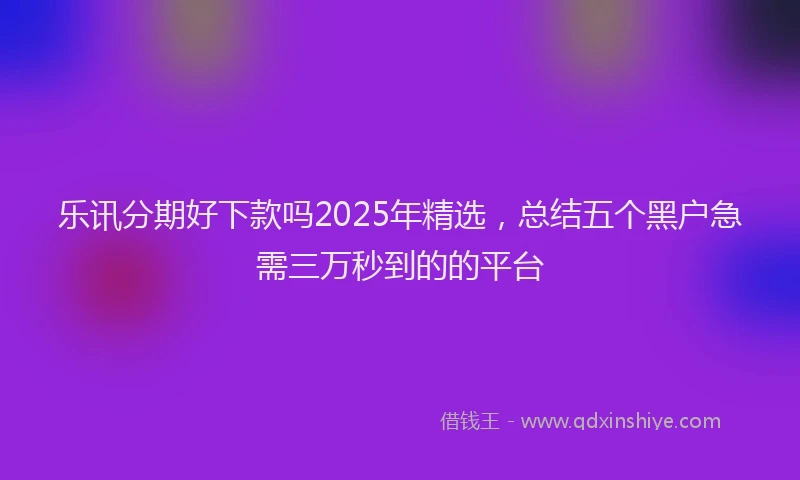 乐讯分期好下款吗2025年精选,总结五个黑户急需三万秒到的的平台