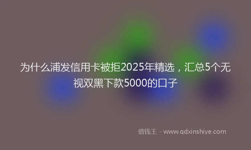 为什么浦发信用卡被拒2025年精选，汇总5个无视双黑下款5000的口子