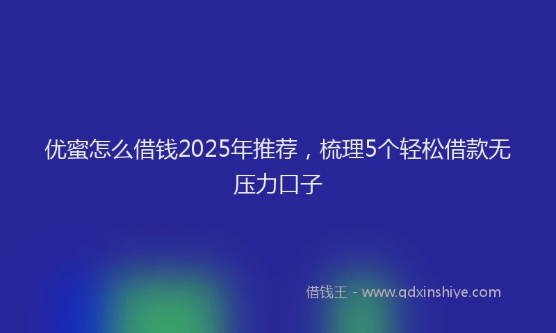 优蜜怎么借钱2025年推荐，梳理5个轻松借款无压力口子