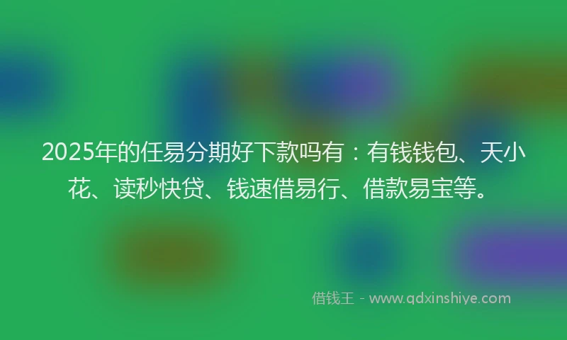 2025年的任易分期好下款吗有:有钱钱包、天小花、读秒快贷、钱速借易行、借款易宝等。
