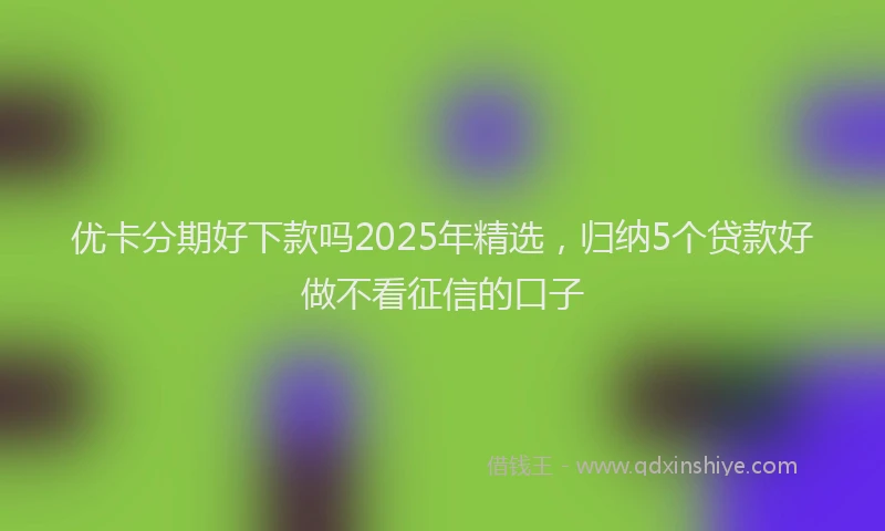 优卡分期好下款吗2025年精选，归纳5个贷款好做不看征信的口子
