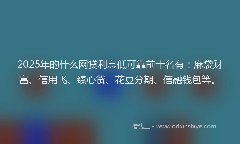 2025年的什么网贷利息低可靠前十名有：麻袋财富、信用飞、臻心贷、花豆分期、信融钱包等。