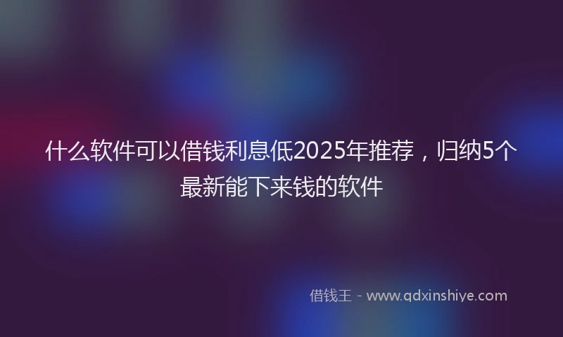 什么软件可以借钱利息低2025年推荐，归纳5个最新能下来钱的软件