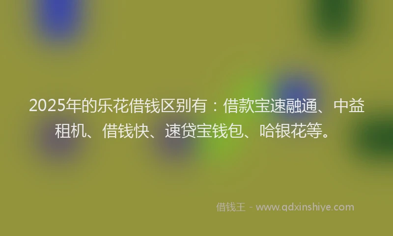 2025年的乐花借钱区别有:借款宝速融通、中益租机、借钱快、速贷宝钱包、哈银花等。