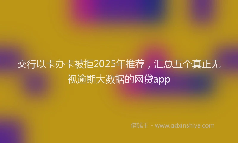 交行以卡办卡被拒2025年推荐，汇总五个真正无视逾期大数据的网贷app