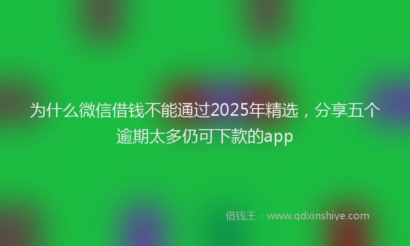 为什么微信借钱不能通过2025年精选，分享五个逾期太多仍可下款的app