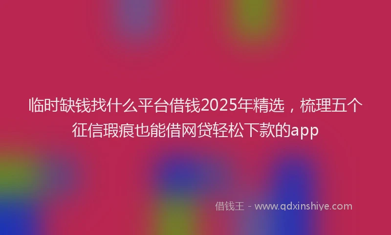 临时缺钱找什么平台借钱2025年精选，梳理五个征信瑕疵也能借网贷轻松下款的app