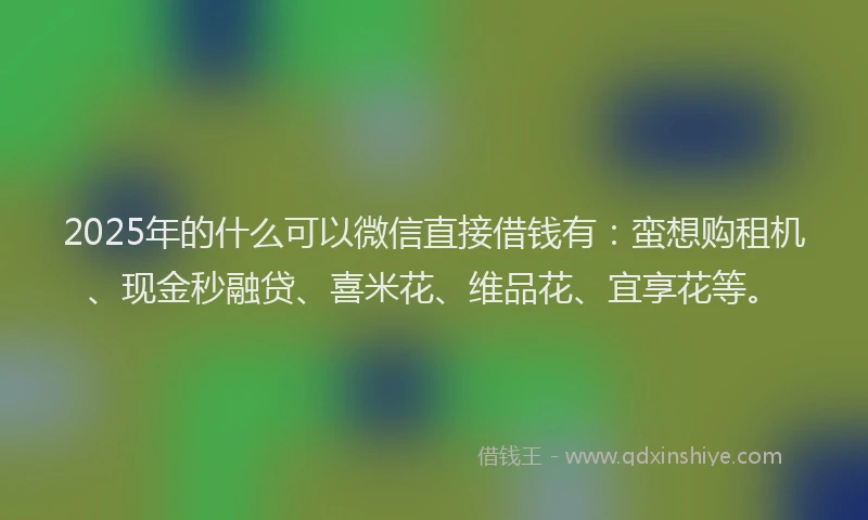 2025年的什么可以微信直接借钱有:蛮想购租机、现金秒融贷、喜米花、维品花、宜享花等。