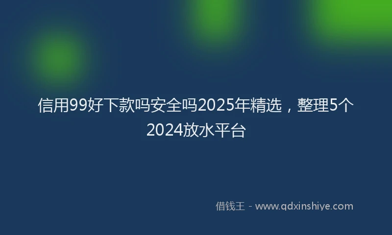 信用99好下款吗安全吗2025年精选，整理5个2024放水平台