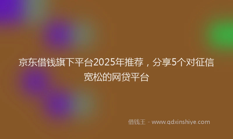 京东借钱旗下平台2025年推荐，分享5个对征信宽松的网贷平台