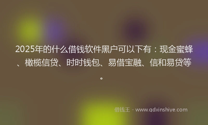 2025年的什么借钱软件黑户可以下有：现金蜜蜂、橄榄信贷、时时钱包、易借宝融、信和易贷等。