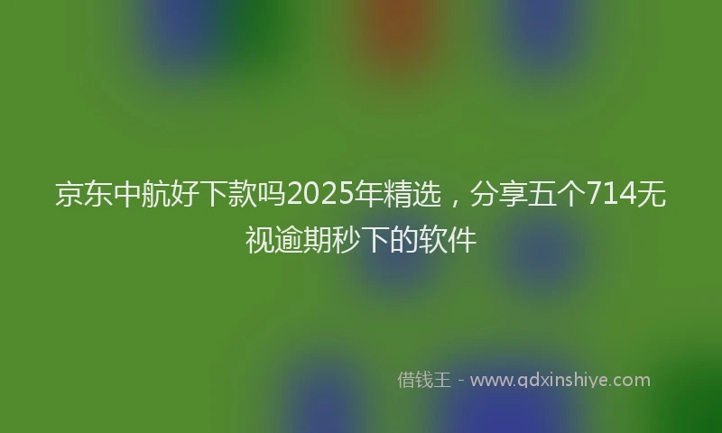 京东中航好下款吗2025年精选，分享五个714无视逾期秒下的软件