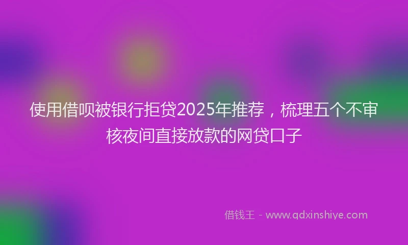 使用借呗被银行拒贷2025年推荐，梳理五个不审核夜间直接放款的网贷口子