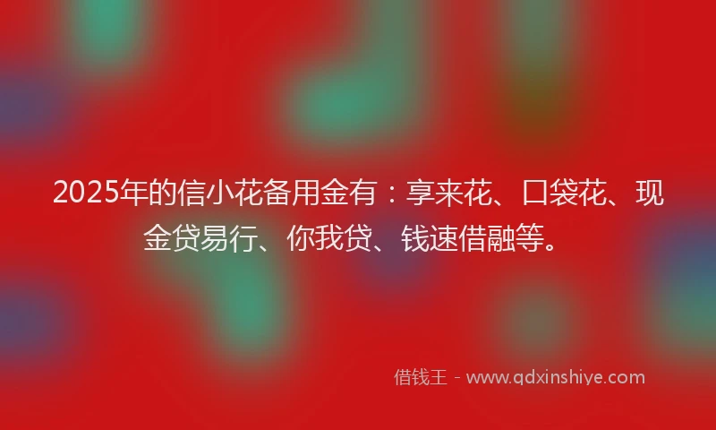 2025年的信小花备用金有：享来花、口袋花、现金贷易行、你我贷、钱速借融等。