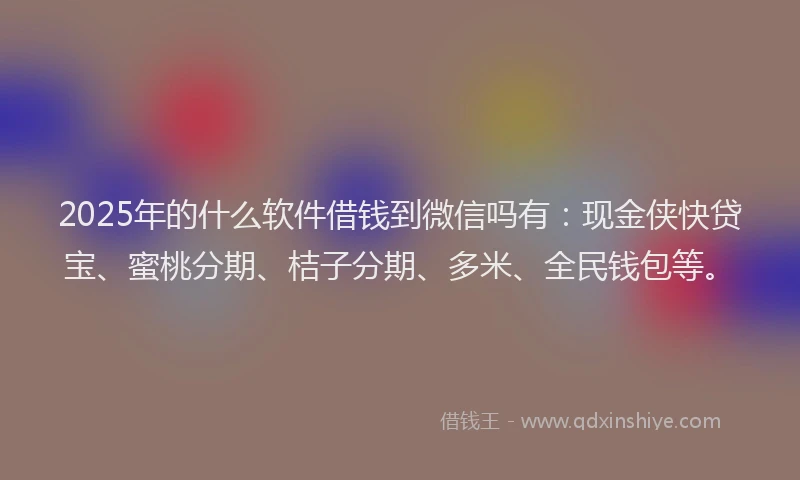 2025年的什么软件借钱到微信吗有：现金侠快贷宝、蜜桃分期、桔子分期、多米、全民钱包等。