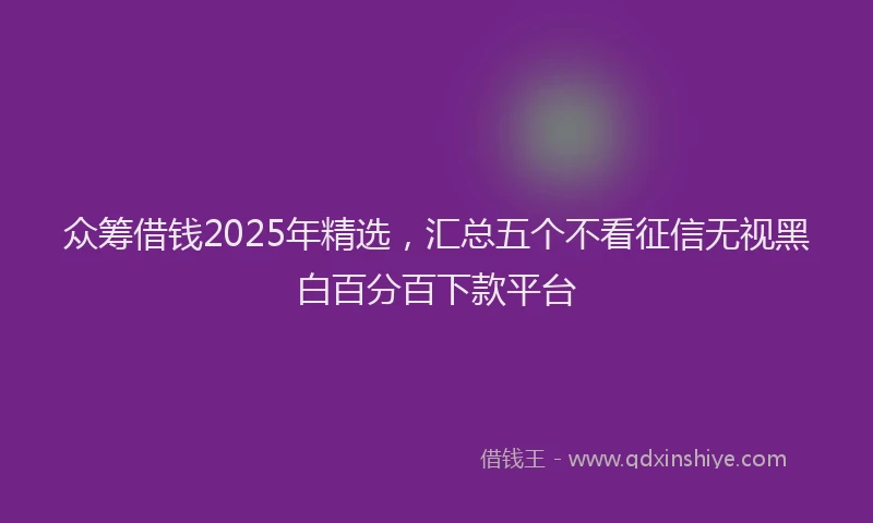 众筹借钱2025年精选,汇总五个不看征信无视黑白百分百下款平台